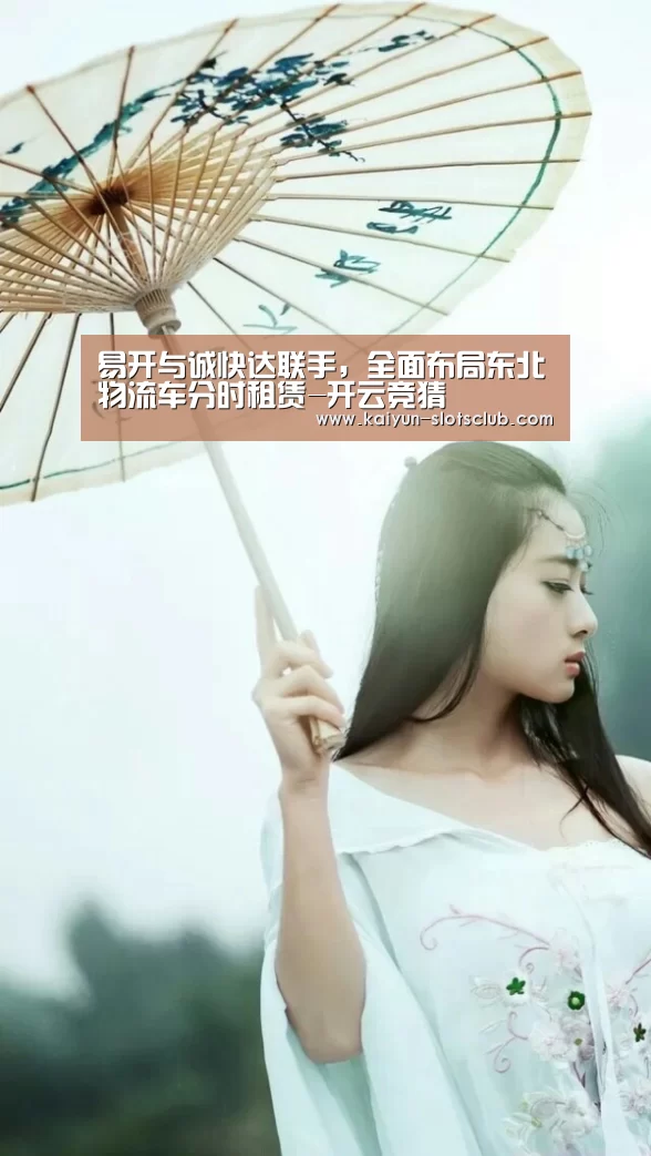 易开与诚快达联手,全面布局东北物流车分时租赁-开云竞猜(图2) 开云电竞